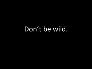 Don’t be wild.
 