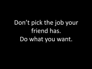 Don’t pick the job your
      friend has.
 Do what you want.
 