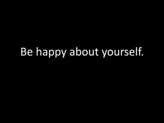 Be happy about yourself.
 