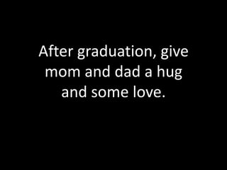 After graduation, give
 mom and dad a hug
   and some love.
 