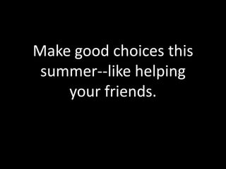 Make good choices this
 summer--like helping
    your friends.
 