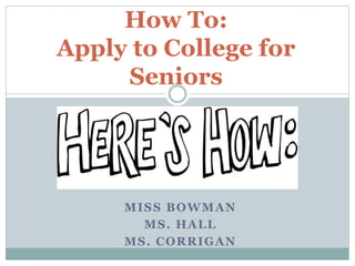 MISS BOWMAN
MS. HALL
MS. CORRIGAN
How To:
Apply to College for
Seniors
 