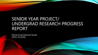 SENIOR YEAR PROJECT/
UNDERGRAD RESEARCH PROGRESS
REPORT
Muhammad Dawood Jawad
(2021-10-0101)
 