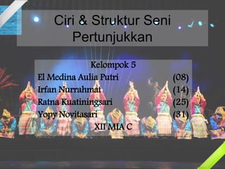 Ciri & Struktur Seni
Pertunjukkan
Kelompok 5
El Medina Aulia Putri (08)
Irfan Nurrahmat (14)
Ratna Kuatiningsari (25)
Yopy Novitasari (31)
XII MIA C
 