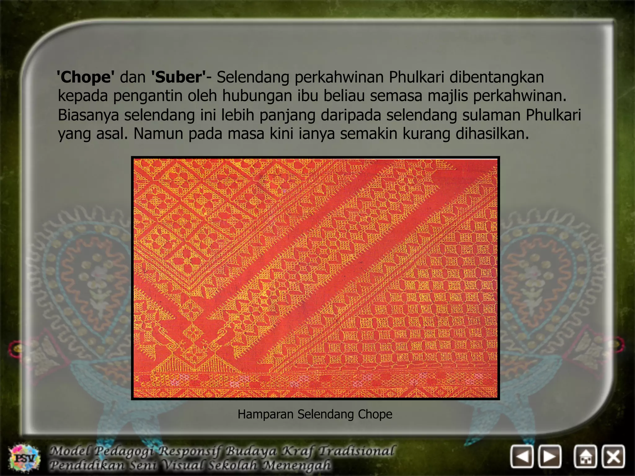'Chope' dan 'Suber'- Selendang perkahwinan Phulkari dibentangkan 
kepada pengantin oleh hubungan ibu beliau semasa majlis perkahwinan. 
Biasanya selendang ini lebih panjang daripada selendang sulaman Phulkari 
yang asal. Namun pada masa kini ianya semakin kurang dihasilkan. 
Hamparan Selendang Chope 
 