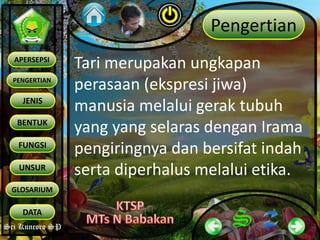 Sri Kuncoro SP
PENGERTIAN
JENIS
BENTUK
APERSEPSI
FUNGSI
UNSUR
GLOSARIUM
DATA
Pengertian
Tari merupakan ungkapan
perasaan (ekspresi jiwa)
manusia melalui gerak tubuh
yang yang selaras dengan Irama
pengiringnya dan bersifat indah
serta diperhalus melalui etika.
 