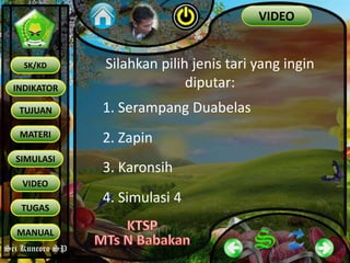 Sri Kuncoro SP
INDIKATOR
TUJUAN
MATERI
SK/KD
SIMULASI
VIDEO
TUGAS
MANUAL
Sri Kuncoro SP
VIDEO
Silahkan pilih jenis tari yang ingin
diputar:
1. Serampang Duabelas
2. Zapin
3. Karonsih
4. Simulasi 4
 