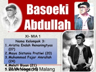 Basoeki 
Abdullah 
XI- MIA 1 
Nama Kelompok 3: 
1.Aristia Endah Renaningtyas 
(07) 
2.Maya Sistania Pratiwi (20) 
3.Muhammad Fajar Amrullah 
(24) 
4.Melati Biyan (21) 
5.SViMa OAk tNaveiagnei r(3i 09) Malang 
 