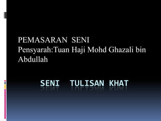 PEMASARAN SENI
Pensyarah:Tuan Haji Mohd Ghazali bin
Abdullah

      SENI    TULISAN KHAT
 