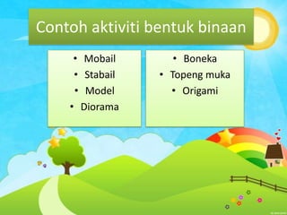 Contoh aktiviti bentuk binaan
• Mobail
• Stabail
• Model
• Diorama

• Boneka
• Topeng muka
• Origami

 