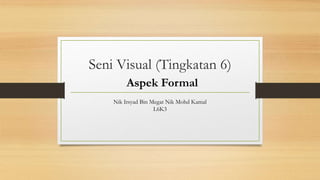 Seni Visual (Tingkatan 6)
Aspek Formal
Nik Irsyad Bin Megat Nik Mohd Kamal
L6K3
 