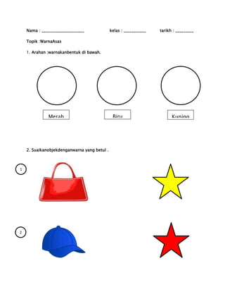 Nama : _____________________

kelas : ___________

tarikh : _________

Topik :WarnaAsas
1. Arahan :warnakanbentuk di bawah.

Merah

2. Suaikanobjekdenganwarna yang betul .

1

2

Biru

Kuning

 