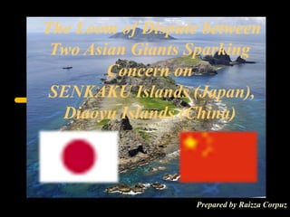  
 The Loom of Dispute between 
Two Asian Giants Sparking 
Concern on
SENKAKU Islands (Japan), 
Diaoyu Islands (China)
Prepared by Raizza Corpuz
 