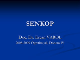 SENKOP
 Doç. Dr. Ercan VAROL
2008-2009 Öğretim yılı, Dönem IV
 