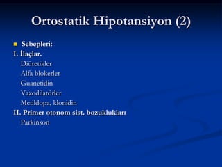 Ortostatik Hipotansiyon (2)
   Sebepleri:
I. İlaçlar.
   Diüretikler
   Alfa blokerler
   Guanetidin
   Vazodilatörler
   Metildopa, klonidin
II. Primer otonom sist. bozuklukları
   Parkinson
 