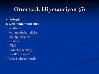 Ortostatik Hipotansiyon (3)
  Sebepleri:
III. Sekonder nörojenik
   Yaşlanma
   Otoimmün hastalıklar
   Multiple skleroz
   Diabetes
   Alkol
   Böbrek yetersizliği
   Vit B12 eksikliği
* Tedavi sebebe yönelik.
 