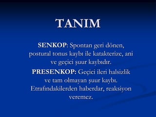 TANIM
   SENKOP: Spontan geri dönen,
postural tonus kaybı ile katakterize, ani
        ve geçici şuur kaybıdır.
 PRESENKOP: Geçici ileri halsizlik
     ve tam olmayan şuur kaybı.
Etrafındakilerden haberdar, reaksiyon
               veremez.
 