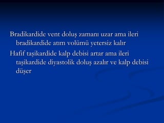 Bradikardide vent doluş zamanı uzar ama ileri
  bradikardide atım volümü yetersiz kalır
Hafif taşikardide kalp debisi artar ama ileri
  taşikardide diyastolik doluş azalır ve kalp debisi
  düşer
 