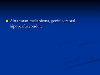    Altta yatan mekanizma, geçici serebral
    hipoperfüzyondur.
 