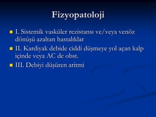 Fizyopatoloji
   I. Sistemik vasküler rezistansı ve/veya venöz
    dönüşü azaltan hastalıklar
   II. Kardiyak debide ciddi düşmeye yol açan kalp
    içinde veya AC de obst.
   III. Debiyi düşüren aritmi
 