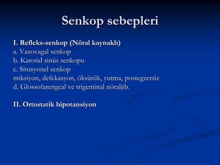 Senkop sebepleri
I. Refleks-senkop (Nöral kaynaklı)
a. Vazovagal senkop
b. Karotid sinüs senkopu
c. Situsyonel senkop
miksiyon, defekasyon, öksürük, yutma, postegzersiz
d. Glossofarengeal ve trigeminal nöraljib.

II. Ortostatik hipotansiyon
 