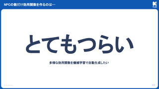 © KLab Inc.
NPCの数だけ効用関数を作るのは…
43
とてもつらい
多様な効用関数を機械学習で自動生成したい
 