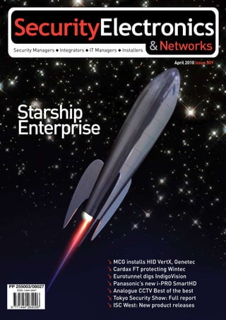 April 2010 Issue 309




   Starship
   Enterprise




                  . MCG installs HID VertX, Genetec
                  . Cardax FT protecting Wintec
                  . Eurotunnel digs IndigoVision
PP 255003/08027
                  . Panasonic’s new i-PRO SmartHD
                  . Analogue CCTV Best of the best
                  . Tokyo Security Show: Full report
                  . ISC West: New product releases
 