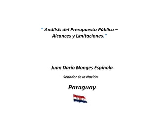 " Análisis del Presupuesto Público –
Alcances y Limitaciones."
Juan Darío Monges Espínola
Senador de la Nación
Paraguay
 