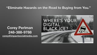 Corey Perlman
248-388-9788
corey@impactsocialmedia.com
“Eliminate Hazards on the Road to Buying from You.”
 