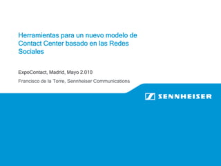 Herramientas para un nuevo modelo de
Contact Center basado en las Redes
Sociales

ExpoContact, Madrid, Mayo 2.010
Francisco de la Torre, Sennheiser Communications
 