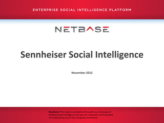 Sennheiser Social Intelligence
                            November 2012




      Disclaimer: This study is provided to the public as a showcase of
      NetBase Social Intelligence and was not requested, commissioned,
      nor endorsed by any of the companies mentioned.
 