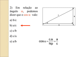 2) Em relação ao
ângulo a, podemos
dizer que o cos a vale:
a) b/c
b) a/c
c) c/b
d) c/a
e) a/b
c
a
hip
.
a
.
c
cos 

a
 