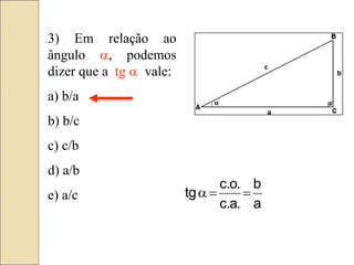 3) Em relação ao
ângulo a, podemos
dizer que a tg a vale:
a) b/a
b) b/c
c) c/b
d) a/b
e) a/c
a
b
.
a
.
c
.
o
.
c
tg 

a
 