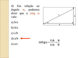 4) Em relação ao
ângulo a, podemos
dizer que a cotg a
vale:
a) b/a
b) b/c
c) c/b
d) a/b
e) a/c b
a
.
o
.
c
.
a
.
c
g
cot 

a
 