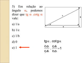 5) Em relação ao
ângulo a, podemos
dizer que tg a .cotg a
vale:
a) 1/a
b) 1/c
c) 1/b
d) 0
e) 1 1
.
o
.
c
.
a
.
c
.
.
a
.
c
.
o
.
c
g
cot
.
tg

a
a
 