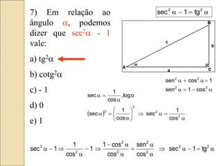 7) Em relação ao
ângulo a, podemos
dizer que sec2a - 1
vale:
a) tg2a
b) cotg2a
c) - 1
d) 0
e) 1
 
a

a









a

a
a

a
2
2
2
2
cos
1
sec
cos
1
sec
o
log
,
cos
1
sec
a


a

a
a

a
a



a


a 2
2
2
2
2
2
2
2
tg
1
sec
cos
sen
cos
cos
1
1
cos
1
1
sec
a


a

a

a
2
2
2
2
cos
1
sen
1
cos
sen
a


a 2
2
tg
1
sec
 