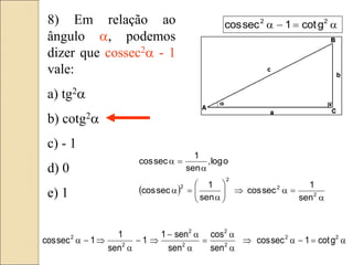 8) Em relação ao
ângulo a, podemos
dizer que cossec2a - 1
vale:
a) tg2a
b) cotg2a
c) - 1
d) 0
e) 1  
a

a









a

a
a

a
2
2
2
2
sen
1
sec
cos
sen
1
sec
cos
o
log
,
sen
1
sec
cos
a


a

a
a

a
a



a


a 2
2
2
2
2
2
2
2
g
cot
1
sec
cos
sen
cos
sen
sen
1
1
sen
1
1
sec
cos
a


a 2
2
g
cot
1
sec
cos
 