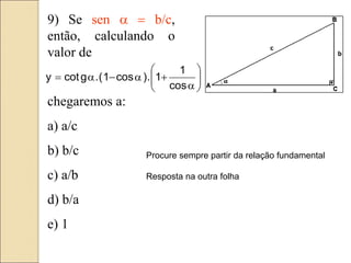 9) Se sen a  b/c,
então, calculando o
valor de
chegaremos a:
a) a/c
b) b/c
c) a/b
d) b/a
e) 1








a

a

a

cos
1
1
.
)
cos
1
(
.
g
cot
y
Procure sempre partir da relação fundamental
Resposta na outra folha
 