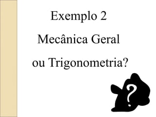 Exemplo 2
Mecânica Geral
ou Trigonometria?
 