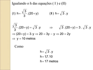 metros
10
y
y
2
20
y
y
3
20
y
.
3
)
y
20
(
y
.
3
.
3
)
y
20
(
.
3
y
.
3
)
y
20
(
.
3
3
y
.
3
h
)
II
(
)
y
20
(
.
3
3
h
)
I
(


















Igualando o h das equações ( I ) e (II)
Como
metros
17
h
10
.
7
,
1
h
y
.
3
h



 