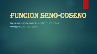 FUNCION SENO-COSENO
TRABAJO PRESENTADO POR: ANDRES FELIIPE TOBAR
PROFESOR: JORGE FIGUEROA
 