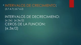 INTERVALOS DE CRECIMIENTO:
(3,7,4,7) (4,7 6.2)
INTERVALOS DE DECRECIMIENO:
(𝜋,2𝜋) (𝜋,3𝜋/2)
CEROS DE LA FUNCION:
(𝜋,3𝜋/2)

 