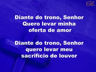 Diante do trono, Senhor
Quero levar minha
oferta de amor
Diante do trono, Senhor
quero levar meu
sacrifício de louvor
 