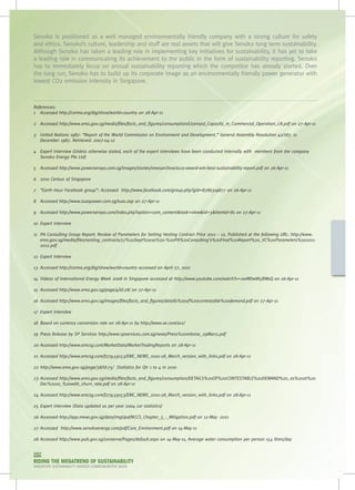 Senoko is positioned as a well managed environmentally friendly company with a strong culture for safety
and ethics. Senoko’s culture, leadership and staff are real assets that will give Senoko long term sustainability.
Although Senoko has taken a leading role in implementing key initiatives for sustainability, it has yet to take
a leading role in communicating its achievement to the public in the form of sustainability reporting. Senoko
has to immediately focus on annual sustainability reporting which the competitor has already started. Over
the long run, Senoko has to build up its corporate image as an environmentally friendly power generator with
lowest CO2 emission intensity in Singapore.



References:
1	 Accessed http://carma.org/dig/show/world+country on 28-Apr-11

2	 Accessed http://www.ema.gov.sg/media/files/facts_and_figures/consumption/Licensed_Capacity_in_Commercial_Operation_LN.pdf on 27-Apr-11

3	 United Nations 1987: “Report of the World Commission on Environment and Development.” General Assembly Resolution 42/187, 11
   December 1987. Retrieved: 2007-04-12

4	 Expert Interview (Unless otherwise stated, each of the expert interviews have been conducted internally with members from the company
   Senoko Energy Pte Ltd)

5	 Accessed http://www.powerseraya.com.sg/images/stories/newsarchive/acca-award-win-best-sustainability-report.pdf on 26-Apr-11

6	 2010 Census of Singapore

7	 “Earth Hour Facebook group”: Accessed http://www.facebook.com/group.php?gid=8786319877 on 26-Apr-11

8	 Accessed http://www.tuaspower.com.sg/tuas.asp on 27-Apr-11

9	 Accessed http://www.powerseraya.com/index.php?option=com_content&task=view&id=3&Itemid=81 on 27-Apr-11

10	 Expert Interview

11	 PA Consulting Group Report: Review of Parameters for Setting Vesting Contract Price 2011 – 12, Published at the following URL: http://www.
    ema.gov.sg/media/files/vesting_contracts/27%20Sept%2010%20-%20PA%20Consulting’s%20Final%20Report%20_VC%20Parameters%202011-
    2012.pdf

12	 Expert Interview

13	 Accessed http://carma.org/dig/show/world+country accessed on April 27, 2011

14	 Videos of International Energy Week 2008 in Singapore accessed at http://www.youtube.com/watch?v=2wMDwW5BMsQ on 26-Apr-11

15	 Accessed http://www.ema.gov.sg/page/4/id:28/ on 27-Apr-11

16	 Accessed http://www.ema.gov.sg/images/files/facts_and_figures/details%20of%20contestable%20demand.pdf on 27-Apr-11

17	 Expert Interview

18	 Based on currency conversion rate on 28-Apr-11 by http://www.xe.com/ucc/

19	 Press Release by SP Services http://www.spservices.com.sg/news/Press%20release_29Mar11.pdf

20	Accessed http://www.emcsg.com/MarketData/MarketTradingReports on 28-Apr-11

21	 Accessed http://www.emcsg.com/f279,59153/EMC_NEMS_2010-28_March_version_with_links.pdf on 28-Apr-11

22	http://www.ema.gov.sg/page/38/id:75/ Statistics for Qtr 1 to 4 in 2010

23	Accessed http://www.ema.gov.sg/media/files/facts_and_figures/consumption/DETAILS%20OF%20CONTESTABLE%20DEMAND%20_as%20at%20
   Dec%2010_%20with_churn_rate.pdf on 28-Apr-11

24	Accessed http://www.emcsg.com/f279,59153/EMC_NEMS_2010-28_March_version_with_links.pdf on 28-Apr-11

25	Expert interview (Data updated as per year 2004 car statistics)

26	Accessed http://app.mewr.gov.sg/data/ImgUpd/NCCS_Chapter_3_-_Mitigation.pdf on 12-May -2011

27	Accessed http://www.senokoenergy.com/pdf/Care_Environment.pdf on 14-May-11

28	Accessed http://www.pub.gov.sg/conserve/Pages/default.aspx on 14-May-11, Average water consumption per person 154 litres/day


092
RIDING THE MEGATREND OF SUSTAINABILITY
SINGAPORE SUSTAINABILITY AWARDS COMMEMORATIVE BOOK
 