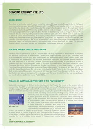 SENOKO ENERGY PTE LTD
Case Written By Somnath Kansabanik


SENOKO ENERGY

Committed to serving the nation’s energy needs in a responsible way, Senoko Energy Pte Ltd is the largest
power generation company (genco) in Singapore, with 3300 MW licensed capacity which is over 30 per cent
share of the city state’s entire installed capacity. The company has two power plants. The main plant called
Senoko Power Station (3195 MW capacity) is at the extreme north of Singapore bordering Malaysia. The other
open cycle gas plant (Pasir Panjang Gas Turbine Plant) is at Pasir Panjang, south of Singapore. Senoko Power
Station is the first company in Singapore to build combined cycle gas turbine (CCGT) plant in 1996 in a bid
to reduce its carbon emission intensity. By year 2004, Senoko had converted its three ageing oil fired 120MW
steam plants into three modern 365 MW combined cycle plants. This repowering project increased the total
combined cycle capacity to 1945 MW as well as reduced the carbon emission by 40 per cent making Senoko the
genco with lowest CO2 emission intensity1. With highest share of CCGT generation2 and lowest CO2 emission
intensity, Senoko is the most efficient and environment friendly power generator in Singapore.


SENOKO’S JOURNEY THROUGH PRIVATIZATION

Senoko started its operations in 1976 as a division of the Electricity Department of Public Utilities Board (PUB)
and was later corporatized as PowerSenoko Limited under Singapore Power (SP) in 1995. Divestment from
SP to Temasek took place in 2001 when PowerSenoko was renamed as Senoko Power Limited. In fact, prior
to privatization and deregulation, the Singapore government’ investment arm Temasek Holdings owned all
the three power gencos in Singapore. Temasek subsequently decided to divest all three gencos in order to
provide a stable and competitive power market in Singapore. Temasek first sold Tuas Power to Huaneng group.
Continuing divestment strategy, Temasek sold Senoko Power Limited to Lion Power Holdings in 2008. Lion
Power is an international consortium comprising Marubeni Corporation (30 per cent), GDF Suez S.A. (30 per
cent), The Kansai Electric Power Co. Ltd (15 per cent), Kyushu Electric Power Co. Ltd (15 per cent) and Japan
Bank for International Cooperation (10 per cent). GDF Suez is a French Power Company while the rest of the
shareholders are Japanese companies. On 13 January 2010, the name Senoko Power Ltd was changed again
and now it is known as Senoko Energy Pte Ltd (SEPL).


THE ABCs OF SUSTAINABLE DEVELOPMENT IN THE POWER INDUSTRY

Sustainable development is defined as the development that “meets the needs of the present without
compromising the ability of future generations to meet their own needs”3. A sustainable development requires
simultaneous pursuit of “triple bottom lines”: economy (firm specific), environment and society. Whenever we
think of sustainable development within the power industry, the picture of wind turbines and solar panels
                              comes to mind. Generating power means providing society with the most useful
                              commodity which makes living possible in the modern world. However, the process
                              of power generation must be economically sustainable while minimizing the
                              impact on the environment. Wind and solar power are renewable sources as well
                              as environmentally clean. But the question remains as to whether wind turbines
                              and solar turbines are economically sustainable means
                              of power generation in Singapore. Wind speed of 6
Wind Turbine Farm             meter/second is the minimum air speed for successfully
                              harnessing wind turbine energy, and for profitable wind
turbines the required air speed is 9 meter/second4. However in Singapore, average
air speed is 0.06 to 3.4 m/s. So, wind is not a viable option for Singapore. Neither
is solar power a realistic source of energy since the solar panels require large space
which the tiny 710 sq km island cannot provide.  If the government housing blocks      Solar Plant

078
RIDING THE MEGATREND OF SUSTAINABILITY
SINGAPORE SUSTAINABILITY AWARDS COMMEMORATIVE BOOK
 