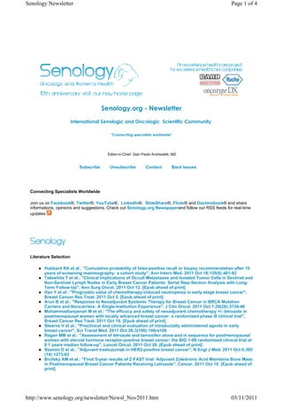 Senology Newsletter                                                                                  Page 1 of 4




                                       Senology.org - Newsletter
                        International Senologic and Oncologic  Scientific Community 

                                           "Connecting specialists worldwide"




                                         Editor-in-Chief: Gian Paolo Andreoletti, MD


                           Subscribe      Unsubscribe           Contact          Back Issues




 Connecting Specialists Worldwide

 Join us on Facebook®, Twitter®, YouTube®, LinkedIn®, SlideShare®, Flickr® and Doctorsbook® and share
 informations, opinions and suggestions. Check out Senology.org Newspaperand follow our RSS feeds for real-time
 updates




 Literature Selection

        Hubbard RA et al.: "Cumulative probability of false-positive recall or biopsy recommendation after 10
        years of screening mammography: a cohort study", Ann Intern Med. 2011 Oct 18;155(8):481-92
        Takeshita T et al.: "Clinical Implications of Occult Metastases and Isolated Tumor Cells in Sentinel and
        Non-Sentinel Lymph Nodes in Early Breast Cancer Patients: Serial Step Section Analysis with Long-
        Term Follow-Up", Ann Surg Oncol. 2011 Oct 12. [Epub ahead of print]
        Han Y et al.: "Prognostic value of chemotherapy-induced neutropenia in early-stage breast cancer",
        Breast Cancer Res Treat. 2011 Oct 5. [Epub ahead of print]
        Arun B et al.: "Response to Neoadjuvant Systemic Therapy for Breast Cancer in BRCA Mutation
        Carriers and Noncarriers: A Single-Institution Experience", J Clin Oncol. 2011 Oct 1;29(28):3739-46
        Mohammadianpanah M et al.: "The efficacy and safety of neoadjuvant chemotherapy +/- letrozole in
        postmenopausal women with locally advanced breast cancer: a randomized phase III clinical trial",
        Breast Cancer Res Treat. 2011 Oct 16. [Epub ahead of print]
        Stearns V et al.: "Preclinical and clinical evaluation of intraductally administered agents in early
        breast cancer", Sci Transl Med. 2011 Oct 26;3(106):106ra108
        Regan MM et al.: "Assessment of letrozole and tamoxifen alone and in sequence for postmenopausal
        women with steroid hormone receptor-positive breast cancer: the BIG 1-98 randomised clinical trial at
        8·1 years median follow-up", Lancet Oncol. 2011 Oct 20. [Epub ahead of print]
        Slamon D et al.: "Adjuvant trastuzumab in HER2-positive breast cancer", N Engl J Med. 2011 Oct 6;365
        (14):1273-83
        Brufsky AM et al.: "Final 5-year results of Z-FAST trial: Adjuvant Zoledronic Acid Maintains Bone Mass
        in Postmenopausal Breast Cancer Patients Receiving Letrozole", Cancer. 2011 Oct 10 [Epub ahead of
        print]




http://www.senology.org/newsletter/Newsl_Nov2011.htm                                                 03/11/2011
 
