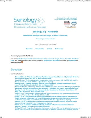 Senology Newsletter                                                                                 http://www.senology.org/newsletter/Newsl_Jan2012.htm




                                                   Senology.org - Newsletter
                                   International Senologic and Oncologic Scientific Community

                                                       "Connecting specialists worldwide"




                                                      Editor-in-Chief: Gian Paolo Andreoletti, MD


                                       Subscribe      Unsubscribe             Contact          Back Issues




                Connecting Specialists Worldwide

                Join us on LinkedIn, ResearchGate, Doctorsbook, Twitter, Facebook, Google Groups, YouTube, SlideShare,
                Flickr, and share informations and opinions. Check out Senology.org Newspaper and follow our RSS feeds for
                real-time updates




                Literature Selection

                      Simoes PW et al.: "Prevalence of Human Papillomavirus in Breast Cancer: A Systematic Review",
                      Int J Gynecol Cancer. 2011 Dec 30. [Epub ahead of print]
                      Masala G et al.: "Fruit and vegetables consumption and breast cancer risk: the EPIC Italy study",
                      Breast Cancer Res Treat. 2012 Jan 4. [Epub ahead of print]
                      Raftery J et al.:"Possible net harms of breast cancer screening: updated modelling of Forrest
                      report", BMJ. 2011 Dec 8;343:d7627. doi: 10.1136/bmj.d7627
                      Scaranelo AM et al.: "Accuracy of Unenhanced MR Imaging in the Detection of Axillary Lymph Node
                      Metastasis: Study of Reproducibility and Reliability", Radiology 2011; Dec 5 [Epub ahead of print]
                      Baselga J et al.: "Pertuzumab plus Trastuzumab plus Docetaxel for Metastatic Breast Cancer", N
                      Engl J Med. 2011 Dec 7. [Epub ahead of print]
                      Huber C et al.: "Anti-estrogen therapy for breast cancer modifies the risk of subsequent cutaneous
                      melanoma", Cancer Prev Res (Phila). 2012 Jan 5; 82
                      Gianni L et al.: "Efficacy and safety of neoadjuvant pertuzumab and trastuzumab in women with
                      locally advanced, inflammatory, or early HER2-positive breast cancer (NeoSphere): a randomised
                      multicentre, open-label, phase 2 trial", Lancet Oncol. 2011 Dec 6. [Epub ahead of print]
                      Baselga J et al.: "Everolimus in Postmenopausal Hormone-Receptor-Positive Advanced Breast
                      Cancer", N Engl J Med. 2011 Dec 7. [Epub ahead of print]
                      Hille U et al.: "Aromatase Inhibitors as Solely Treatment in Postmenopausal Breast Cancer
                      Patients", Breast J. 2011 Dec 16 [Epub ahead of print]
                      Phillips KM et al.: "Cognitive functioning after cancer treatment: A 3-year longitudinal comparison of
                      breast cancer survivors treated with chemotherapy or radiation and noncancer controls", Cancer.




1 di 3                                                                                                                                 12/01/2012 12:16
 