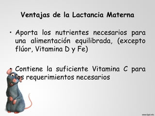Ventajas de la Lactancia Materna 
• Aporta los nutrientes necesarios para 
una alimentación equilibrada, (excepto 
flúor, Vitamina D y Fe) 
• Contiene la suficiente Vitamina C para 
los requerimientos necesarios 
 