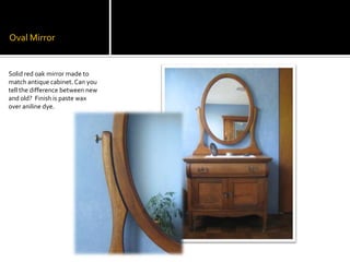 Oval MirrorSolid red oak mirror made to match antique cabinet. Can you tell the difference between new and old?  Finish is paste wax over aniline dye.