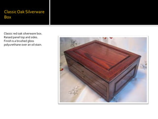 Classic Oak Silverware BoxClassic red oak silverware box. Raised panel top and sides. Finish is a brushed gloss polyurethane over an oil stain.